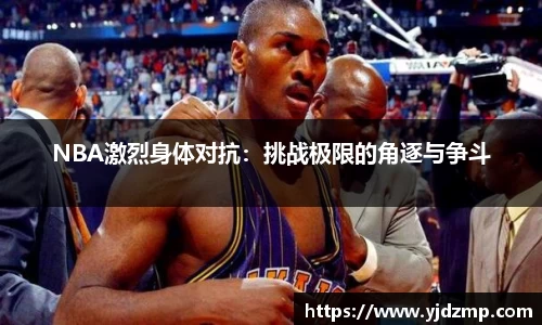 NBA激烈身体对抗：挑战极限的角逐与争斗