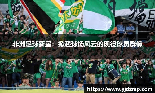 非洲足球新星：掀起球场风云的现役球员群像