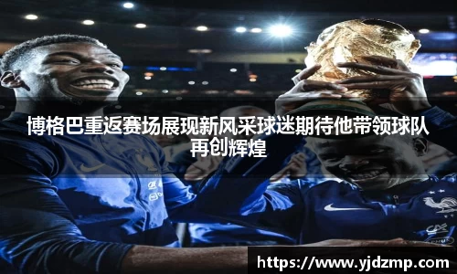 博格巴重返赛场展现新风采球迷期待他带领球队再创辉煌