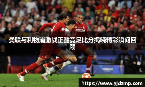 曼联与利物浦激战正酣竞足比分揭晓精彩瞬间回顾