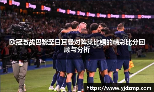 欧冠激战巴黎圣日耳曼对阵莱比锡的精彩比分回顾与分析
