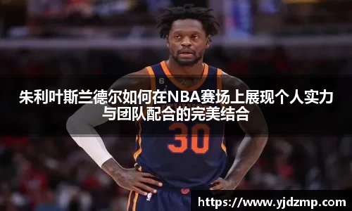 朱利叶斯兰德尔如何在NBA赛场上展现个人实力与团队配合的完美结合