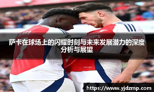 萨卡在球场上的闪耀时刻与未来发展潜力的深度分析与展望